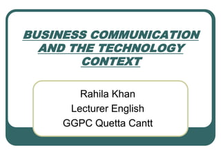 BUSINESS COMMUNICATION
AND THE TECHNOLOGY
CONTEXT
Rahila Khan
Lecturer English
GGPC Quetta Cantt
 
