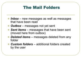 The Mail Folders
 Inbox – new messages as well as messages
that have been read
 Outbox – messages not yet sent
 Sent items – messages that have been sent
(moved here from outbox)
 Deleted items – messages deleted from any
folder
 Custom folders – additional folders created
by the user
 