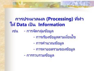 การประมวลผล (Processing) ที่ทา
ให้ Data เป็ น Information
เช่น - การจัดกลุ่มข้อมูล
- การเรียงข้อมูลตามเงื่อนไข
- การคานวณข...