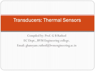 Compiled by: Prof. G B Rathod
EC Dept., BVM Engineering college.
Email: ghansyam.rathod@bvmengineering.ac.in
Transducers: Thermal Sensors
 