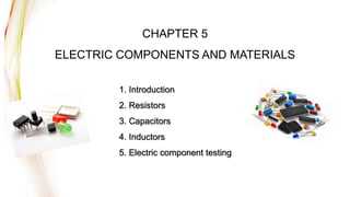 CHAPTER 5
ELECTRIC COMPONENTS AND MATERIALS
1. Introduction
2. Resistors
3. Capacitors
4. Inductors
5. Electric component testing
 
