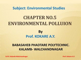 BABASAHEB PHADTARE POLYTECHNIC.
KALAMB- WALCHANDNAGAR
B.P.P. Kalamb-Walchandnagar Prof. Kokare A.Y.
Subject: Environmental Studies
CHAPTER NO.5
ENVIRONMENTAL POLLUION
By
Prof. KOKARE A.Y.
 
