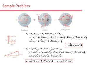 Sample Problem
         
     j
i
i
j
j
k
i
r
r
k
a
a
a
a
2
2
2
2
2
2
2
60
9
3
3
150
0
8
150
0
20
3
s
m
.
s
m
s
m
m
.
s
rad
m
.
s
rad
s
m
A
C
A
C
A
A
C
A
C














 

 j
a 2
60
9 s
m
.
c 
         
     i
j
i
i
i
k
i
r
r
k
a
a
a
a
2
2
2
2
2
2
2
60
9
3
3
150
0
8
150
0
20
3
s
m
.
s
m
s
m
m
.
s
rad
m
.
s
rad
s
m
A
D
A
D
A
A
D
A
D














 

    2
2
2
95
12
3
6
12 s
m
.
a
s
m
s
m
. D
D 

 j
i
a
 