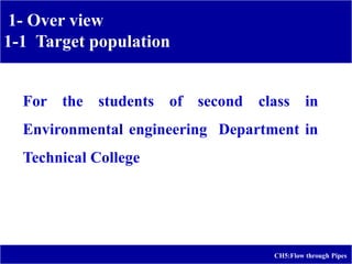 1- Over view
1-1 Target population
CH5:Flow through Pipes
For the students of second class in
Environmental engineering Department in
Technical College
 