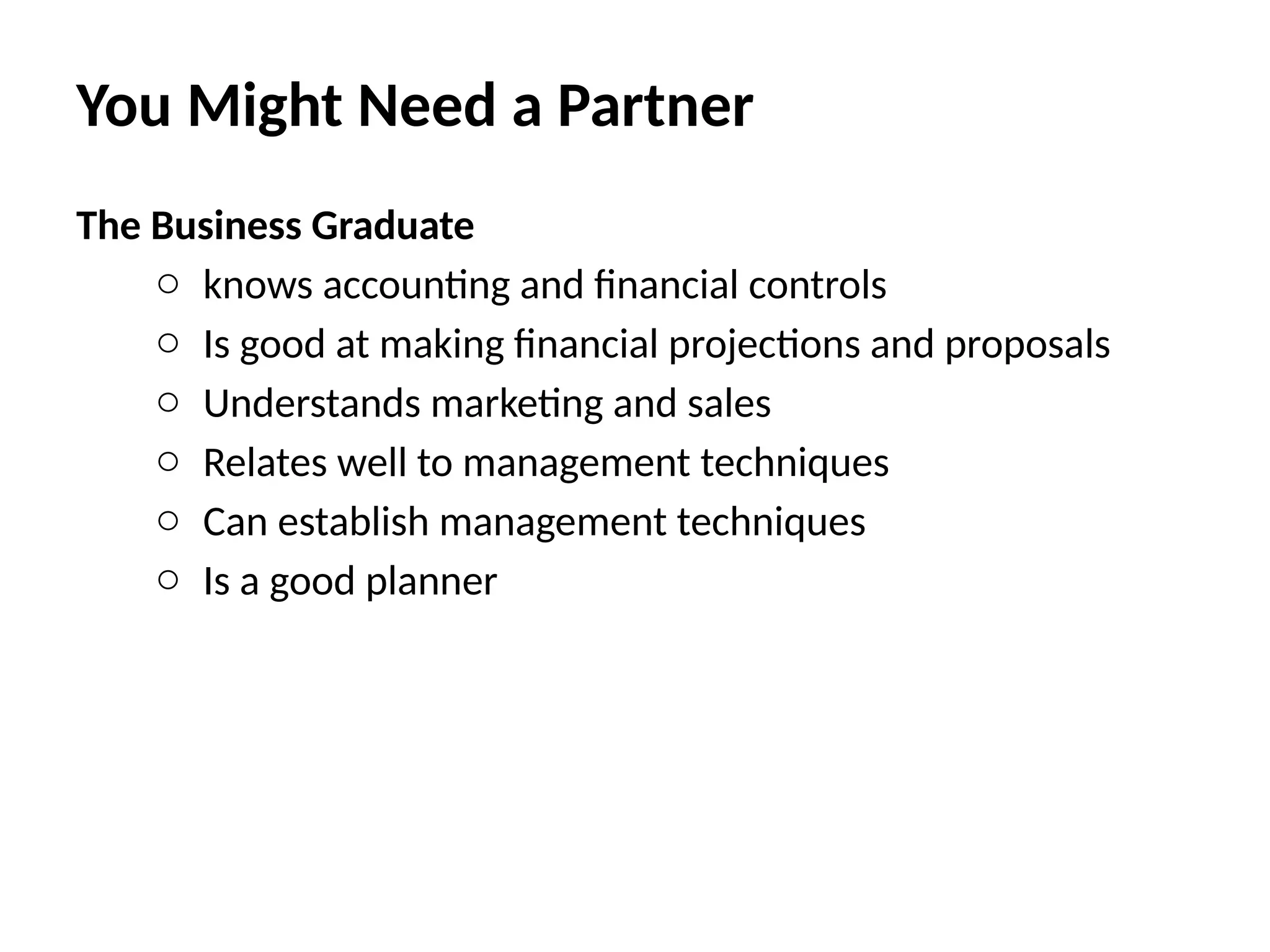 The Business Graduate
o knows accounting and financial controls
o Is good at making financial projections and proposals
o Understands marketing and sales
o Relates well to management techniques
o Can establish management techniques
o Is a good planner
You Might Need a Partner
 