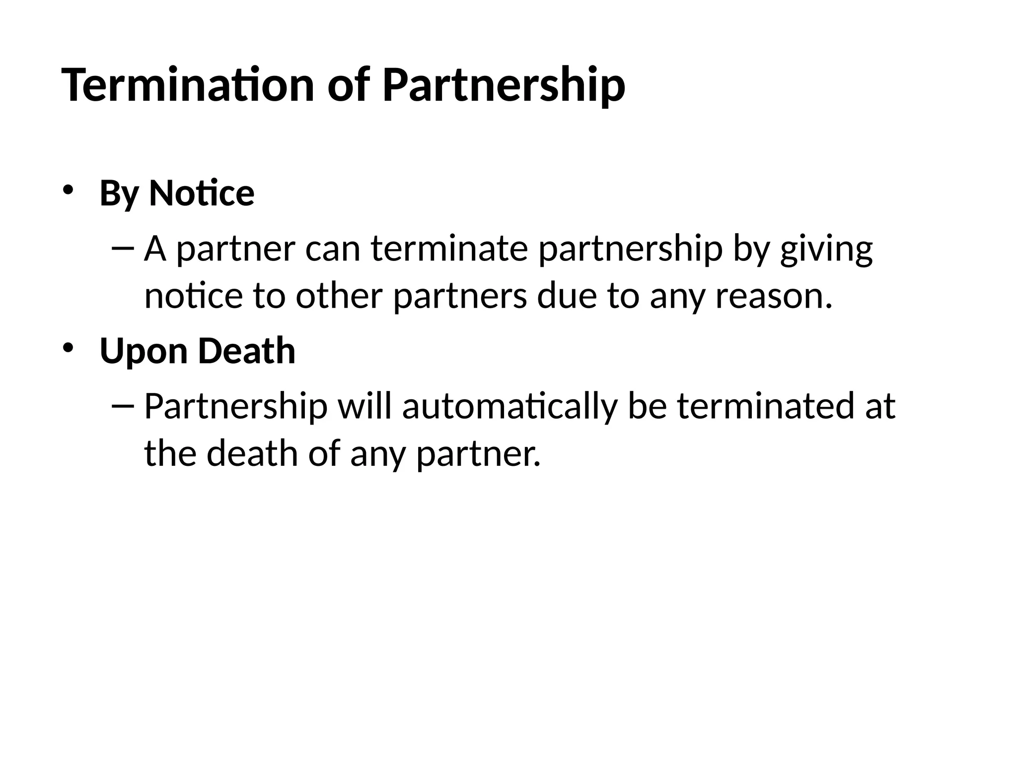 Termination of Partnership
• By Notice
– A partner can terminate partnership by giving
notice to other partners due to any reason.
• Upon Death
– Partnership will automatically be terminated at
the death of any partner.
 