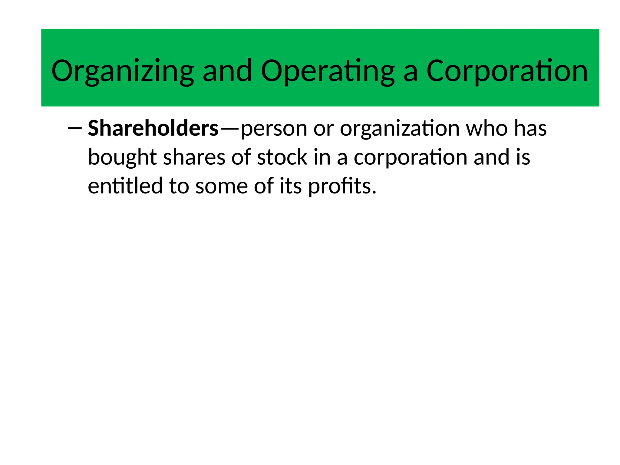 Corporation
– Shareholders—person or organization who has
bought shares of stock in a corporation and is
entitled to some of its profits.
Organizing and Operating a Corporation
 