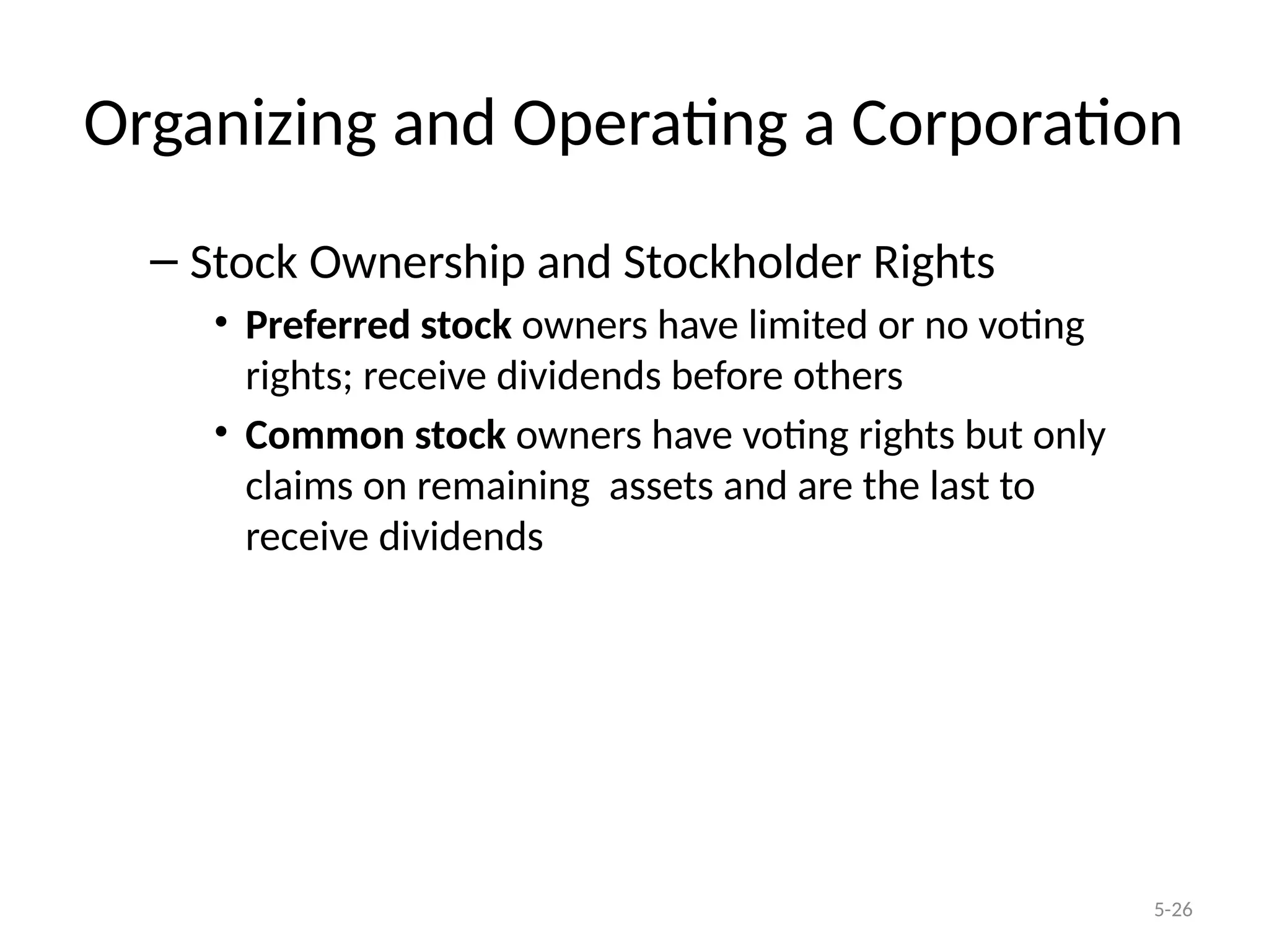 5-26
Organizing and Operating a Corporation
– Stock Ownership and Stockholder Rights
• Preferred stock owners have limited or no voting
rights; receive dividends before others
• Common stock owners have voting rights but only
claims on remaining assets and are the last to
receive dividends
 