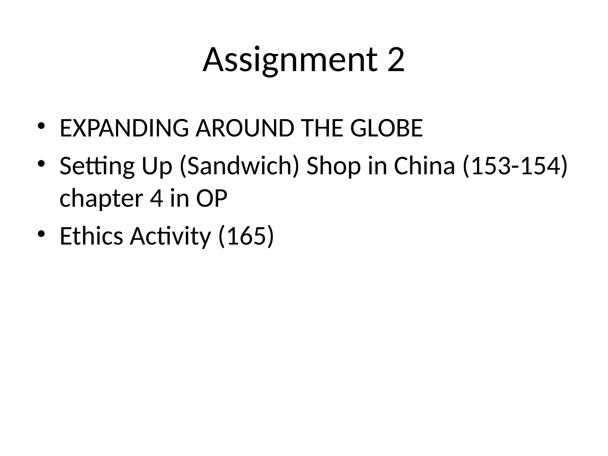 Assignment 2
• EXPANDING AROUND THE GLOBE
• Setting Up (Sandwich) Shop in China (153-154)
chapter 4 in OP
• Ethics Activity (165)
 