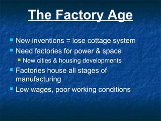 The Factory Age
 New inventions = lose cottage system
 Need factories for power & space
 New cities & housing developments
 Factories house all stages of
manufacturing
 Low wages, poor working conditions
 