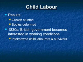 Child LabourChild Labour
 Results:
 Growth stunted
 Bodies deformed
 1830s: British government becomes
interested in working conditions
 Interviewed child labourers & survivers
 