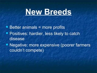 New Breeds
 Better animals = more profits
 Positives: hardier, less likely to catch
disease
 Negative: more expensive (poorer farmers
couldn’t compete)
 