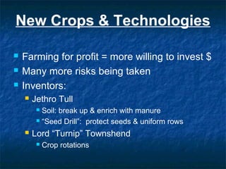New Crops & Technologies
 Farming for profit = more willing to invest $
 Many more risks being taken
 Inventors:
 Jethro Tull
 Soil: break up & enrich with manure
 “Seed Drill”: protect seeds & uniform rows
 Lord “Turnip” Townshend
 Crop rotations
 