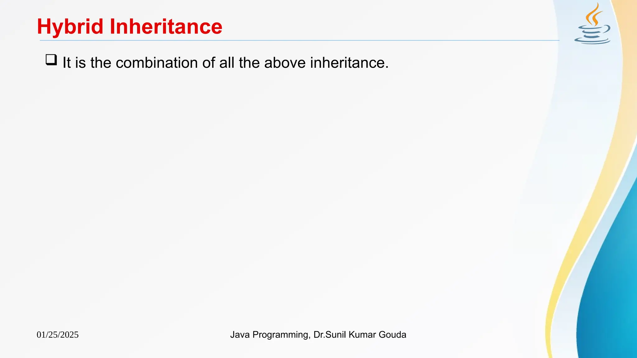 01/25/2025 Java Programming, Dr.Sunil Kumar Gouda
Hybrid Inheritance
 It is the combination of all the above inheritance.
 