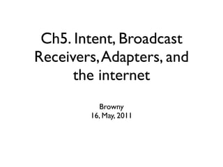 Ch5. Intent, Broadcast
Receivers, Adapters, and
      the internet
          Browny
        16, May, 2011
 