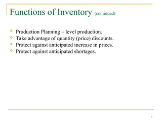 Functions of Inventory (continued)
 Production Planning – level production.
 Take advantage of quantity (price) discounts.
 Protect against anticipated increase in prices.
 Protect against anticipated shortages.
7
 