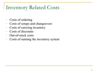 Inventory Related Costs
o Costs of ordering
o Costs of setups and changeovers
o Costs of carrying inventory
o Costs of discounts
o Out-of-stock costs
o Costs of running the inventory system
8
 