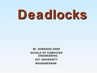 DeadlocksDeadlocks
Mr. SUBHASIS DASH
SCHOLE OF COMPUTER
ENGINEERING.
KIIT UNIVERSITY
BHUBANESWAR
 