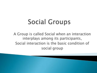 A Group is called Social when an interaction
interplays among its participants,
Social interaction is the basic condition of
social group
 