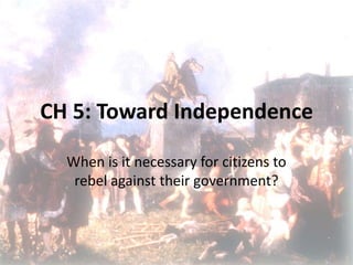 CH 5: Toward Independence When is it necessary for citizens to rebel against their government? 