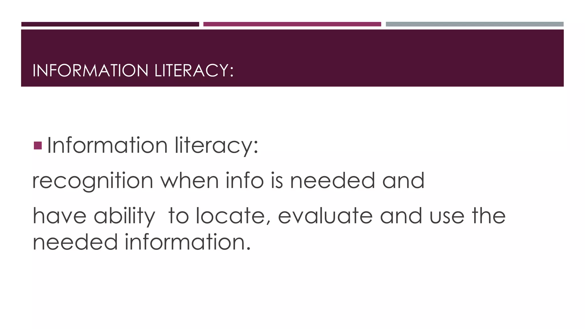 INFORMATION LITERACY: 
 Information literacy: 
recognition when info is needed and 
have ability to locate, evaluate and use the 
needed information. 
 