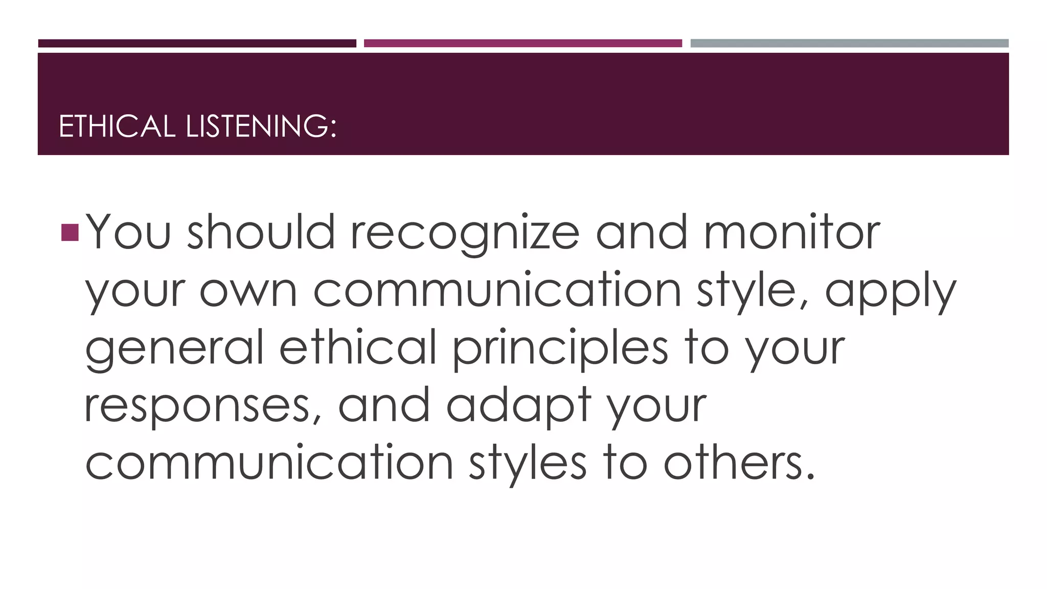 ETHICAL LISTENING: 
You should recognize and monitor 
your own communication style, apply 
general ethical principles to your 
responses, and adapt your 
communication styles to others. 

