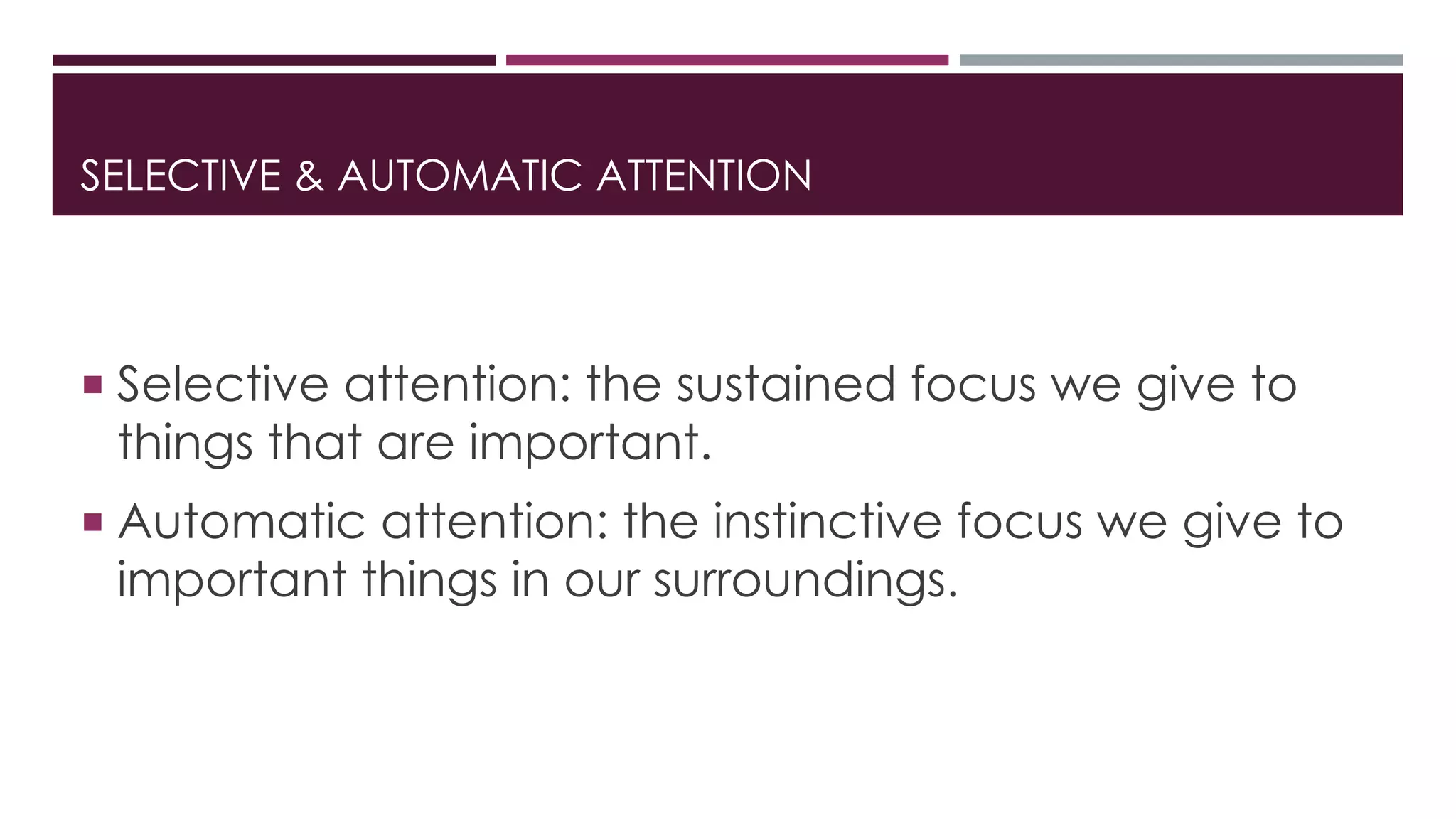 SELECTIVE & AUTOMATIC ATTENTION 
 Selective attention: the sustained focus we give to 
things that are important. 
 Automatic attention: the instinctive focus we give to 
important things in our surroundings. 
 