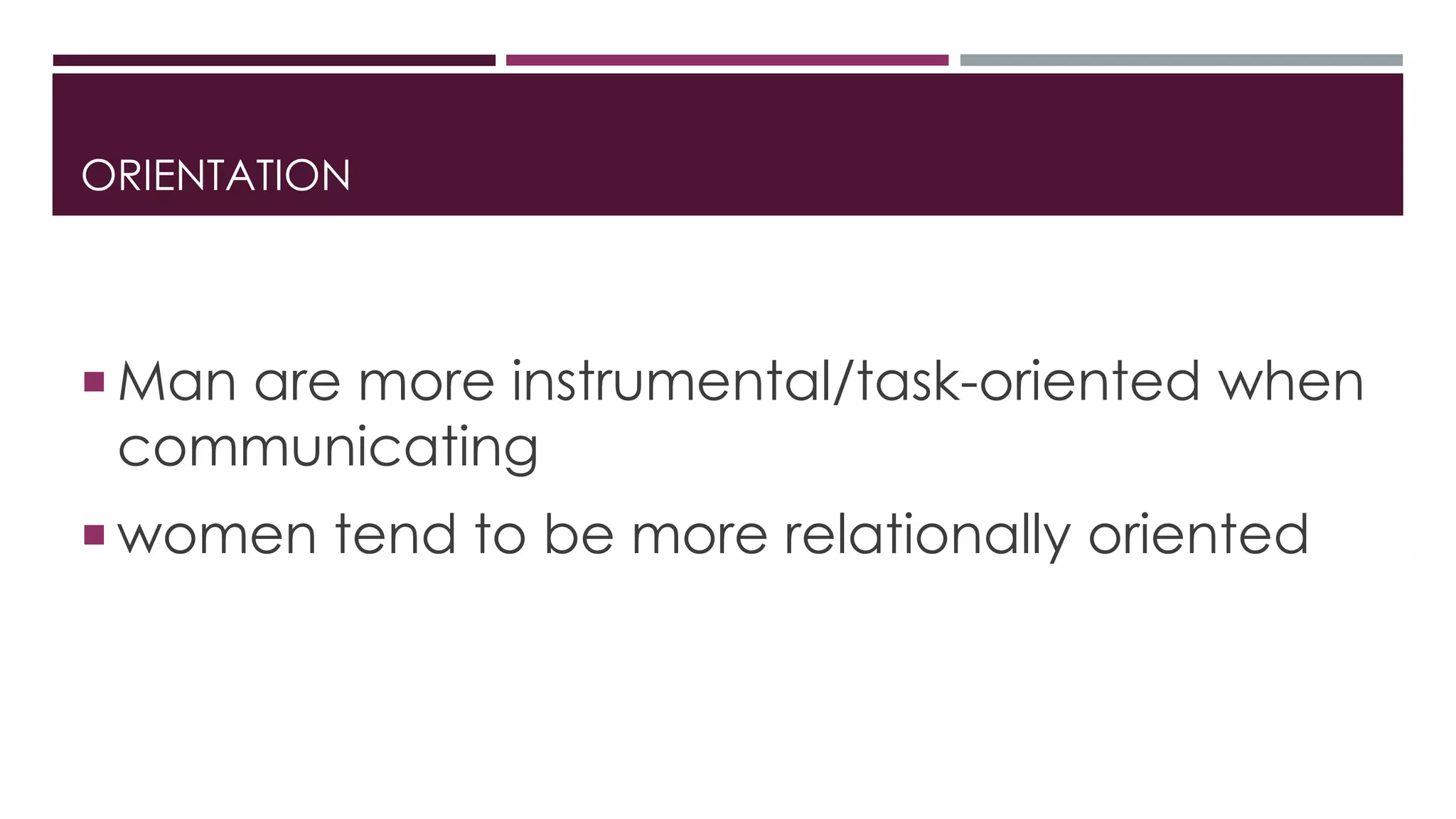 ORIENTATION 
 Man are more instrumental/task-oriented when 
communicating 
women tend to be more relationally oriented 
 