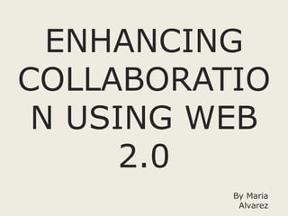 ENHANCING
COLLABORATIO
N USING WEB
2.0
By Maria
Alvarez
 