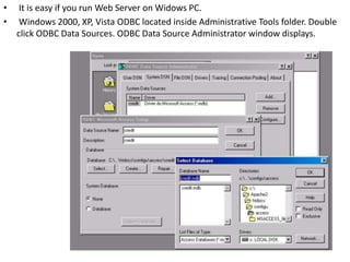 • It is easy if you run Web Server on Widows PC.
• Windows 2000, XP, Vista ODBC located inside Administrative Tools folder. Double
click ODBC Data Sources. ODBC Data Source Administrator window displays.
 