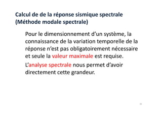 Pour le dimensionnement d’un système, la
connaissance de la variation temporelle de la
réponse n’est pas obligatoirement nécessaire
et seule la valeur maximale est requise.
Calcul de de la réponse sismique spectrale
(Méthode modale spectrale)
et seule la valeur maximale est requise.
L’analyse spectrale nous permet d’avoir
directement cette grandeur.
35
 