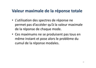Valeur maximale de la réponse totale
• L’utilisation des spectres de réponse ne
permet pas d’accéder qu’à la valeur maximale
de la réponse de chaque mode.
• Ces maximums ne se produisent pas tous en
• Ces maximums ne se produisent pas tous en
même instant et pose alors le problème du
cumul de la réponse modales.
38
 