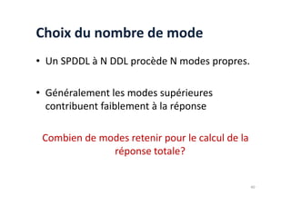 Choix du nombre de mode
• Un SPDDL à N DDL procède N modes propres.
• Généralement les modes supérieures
contribuent faiblement à la réponse
contribuent faiblement à la réponse
Combien de modes retenir pour le calcul de la
réponse totale?
40
 