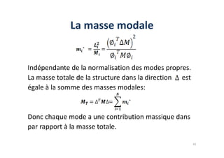 La masse modale
Indépendante de la normalisation des modes propres.
La masse totale de la structure dans la direction est
La masse totale de la structure dans la direction est
égale à la somme des masses modales:
Donc chaque mode a une contribution massique dans
par rapport à la masse totale.
41
 