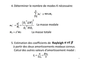 4. Déterminer le nombre de modes K nécessaire:
La masse modale
La masse totale
La masse totale
5. Estimation des coefficients de Rayleigh
à partir des deux amortissements modaux connus.
Calcul des autres valeurs d'amortissement modal :
44
 