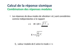 • Les réponses de deux modes de vibration i et j sont considérées
comme indépendantes si le rapport
Calcul de la réponse sismique
Combinaison des réponses modales
Ei : valeur modale de E selon le mode « i »
 
