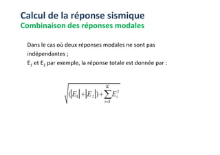 Dans le cas où deux réponses modales ne sont pas
indépendantes ;
E1 et E2 par exemple, la réponse totale est donnée par :
Calcul de la réponse sismique
Combinaison des réponses modales
 