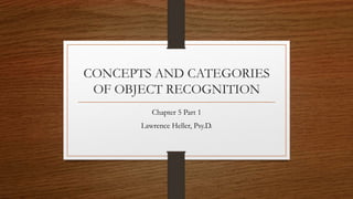 CONCEPTS AND CATEGORIES
OF OBJECT RECOGNITION
Chapter 5 Part 1
Lawrence Heller, Psy.D.
 