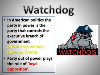 • In American politics the 
party in power is the 
party that controls the 
executive branch of 
government 
(President/national; 
Governor/state) 
• Party out of power plays 
the role of ‘loyal 
opposition’. 
 