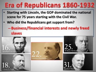 • Starting with Lincoln, the GOP dominated the national 
scene for 75 years starting with the Civil War. 
• Who did the Republicans get support from? 
– Business/financial interests and newly freed 
slaves 
 