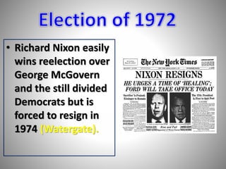 • Richard Nixon easily 
wins reelection over 
George McGovern 
and the still divided 
Democrats but is 
forced to resign in 
1974 (Watergate). 
 