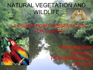 NATURAL VEGETATION AND
WILDLIFE
A POWER POINT PRESENTATION
FOR CLASS IX
PREPARED BY
RENUKA.J
PGT(GEOGRAPHY)
JNV,B(U)
 