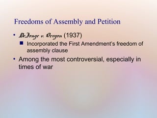 Freedoms of Assembly and Petition
●

DeJonge v. Oregon (1937)

 Incorporated the First Amendment’s freedom of
assembly clause

●

Among the most controversial, especially in
times of war

 