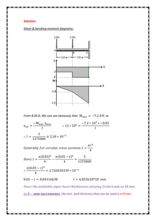 Solution:

Shear & bending moment diagrams:




From B.M.D, We can see obviously that




                        , the min. wall thickness that can be used is t=9 mm.
 