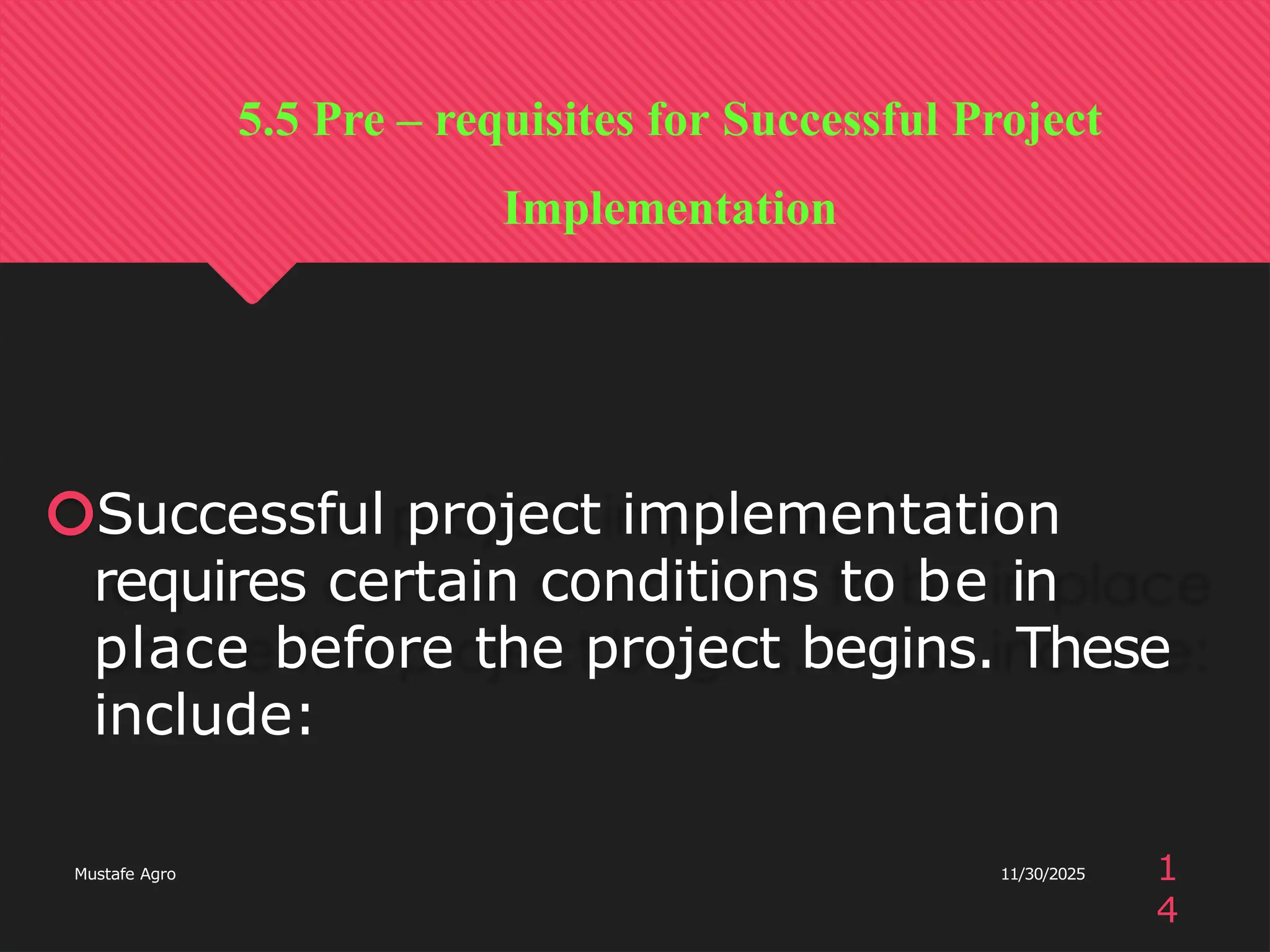 🞅Successful project implementation
requires certain conditions to be in
place before the project begins. These
include:
5.5 Pre – requisites for Successful Project
Implementation
11/30/2025
Mustafe Agro 1
4
 