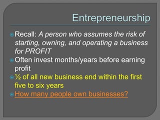 Recall: A person who assumes the risk of
starting, owning, and operating a business
for PROFIT
Often invest months/years before earning
profit
½ of all new business end within the first
five to six years
How many people own businesses?
 