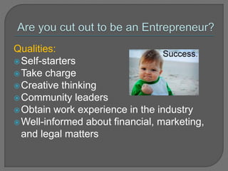 Qualities:
Self-starters
Take charge
Creative thinking
Community leaders
Obtain work experience in the industry
Well-informed about financial, marketing,
and legal matters
 