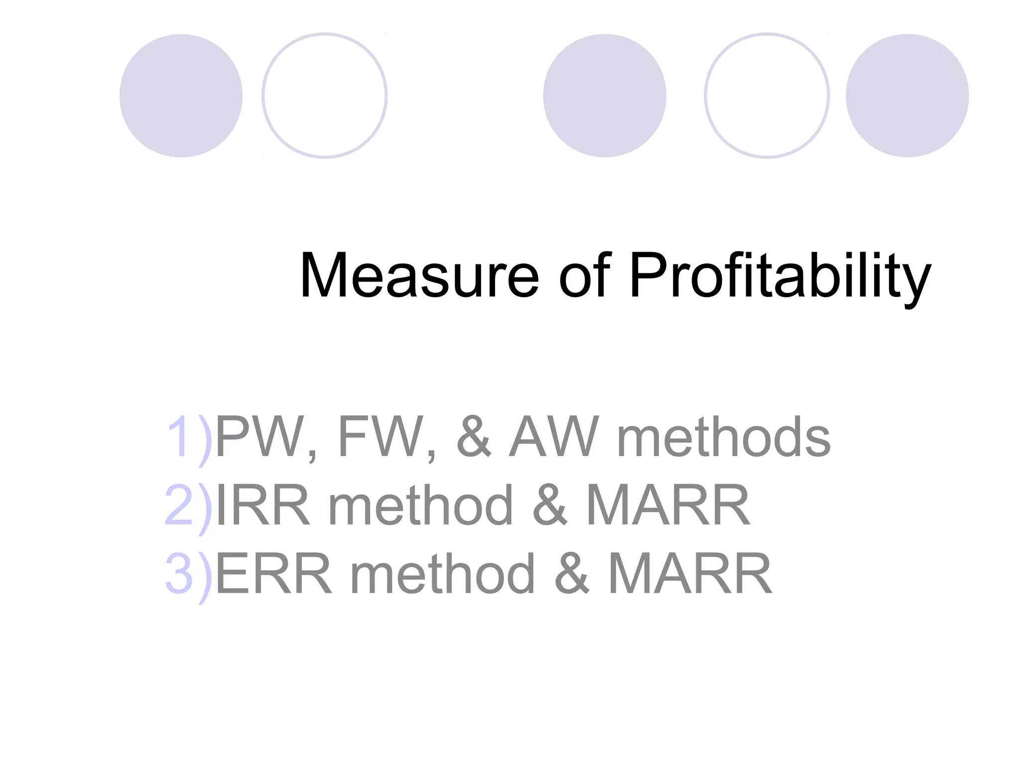 Measure of Profitability
1)PW, FW, & AW methods
2)IRR method & MARR
3)ERR method & MARR
 