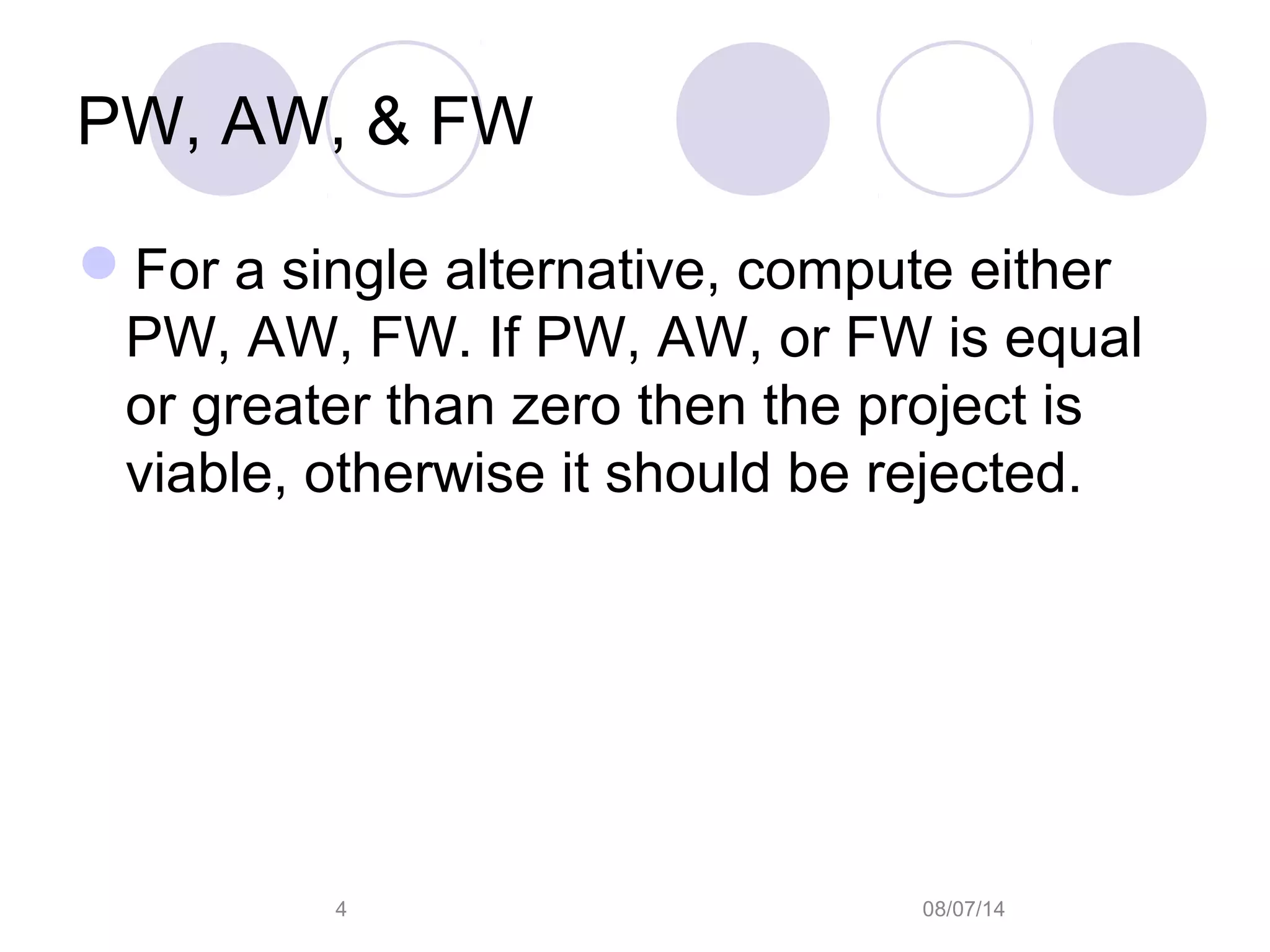 08/07/144
PW, AW, & FW
For a single alternative, compute either
PW, AW, FW. If PW, AW, or FW is equal
or greater than zero then the project is
viable, otherwise it should be rejected.
 