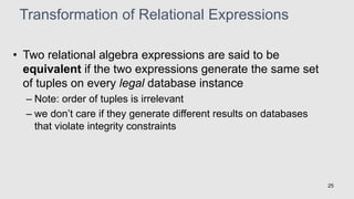 Transformation of Relational Expressions
• Two relational algebra expressions are said to be
equivalent if the two expressions generate the same set
of tuples on every legal database instance
– Note: order of tuples is irrelevant
– we don’t care if they generate different results on databases
that violate integrity constraints
25
 